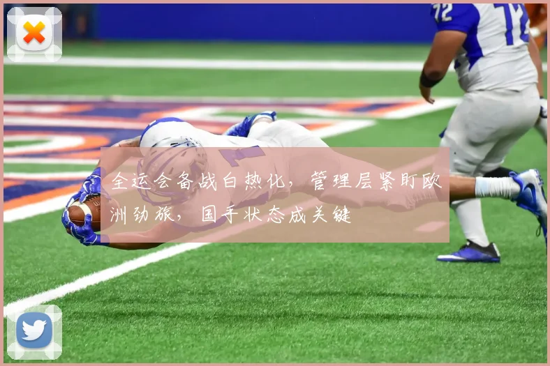 全运会备战白热化,管理层紧盯欧洲劲旅,国手状态成关键 - 2026世界杯推荐