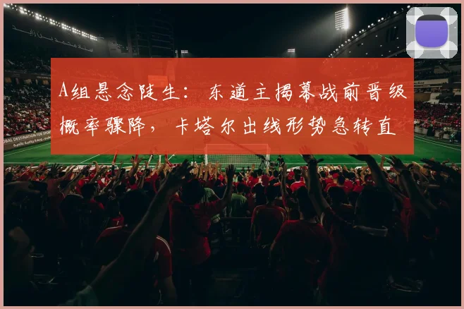 A组悬念陡生:东道主揭幕战前晋级概率骤降,卡塔尔出线形势急转直下 - 2026世界杯推荐