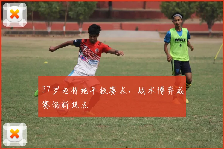 37岁老将绝平救赛点，战术博弈成赛场新焦点 - 2026世界杯推荐