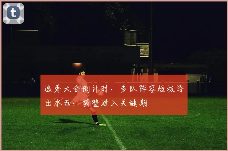 选秀大会倒计时,多队阵容短板浮出水面,调整进入关键期 - 2026世界杯推荐