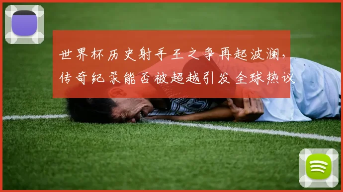 世界杯历史射手王之争再起波澜，传奇纪录能否被超越引发全球热议 - 2026世界杯推荐