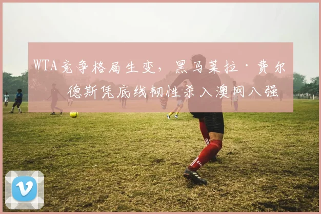 WTA竞争格局生变，黑马莱拉·费尔南德斯凭底线韧性杀入澳网八强 - 2026世界杯推荐
