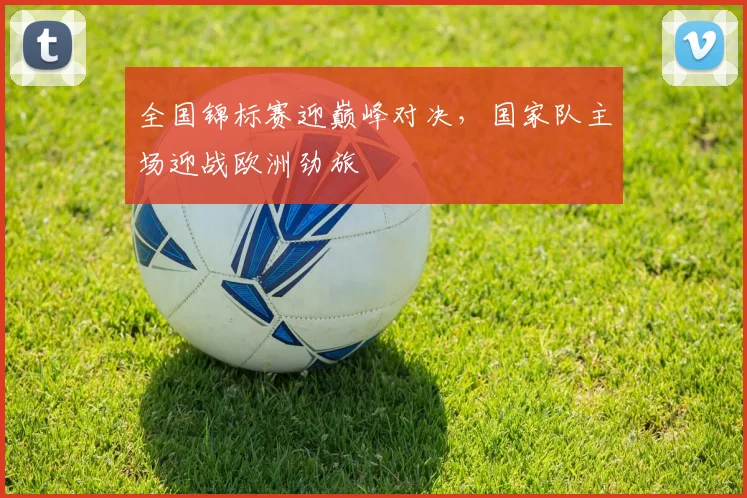 全国锦标赛迎巅峰对决，国家队主场迎战欧洲劲旅 - 2026世界杯推荐