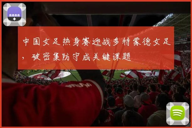 中国女足热身赛迎战多特蒙德女足，破密集防守成关键课题 - 2026世界杯推荐