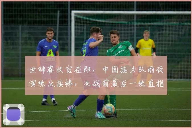 世锦赛收官在即，中国接力队雨夜演练交接棒，决战前最后一练直指奖牌 - 2026世界杯推荐