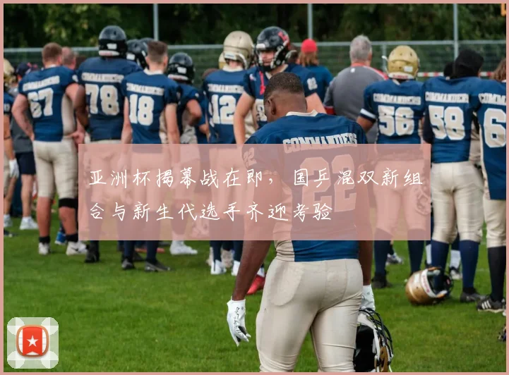 亚洲杯揭幕战在即，国乒混双新组合与新生代选手齐迎考验 - 2026世界杯推荐