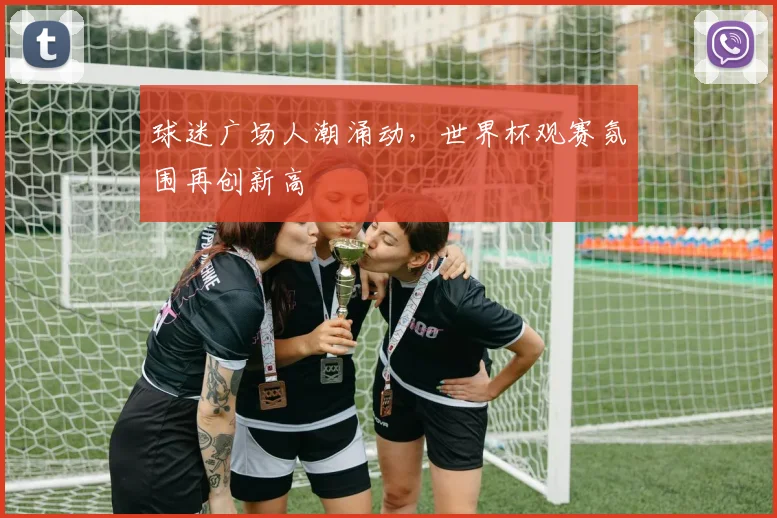 球迷广场人潮涌动，世界杯观赛氛围再创新高 - 2026世界杯推荐
