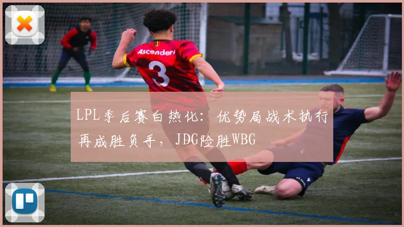 LPL季后赛白热化：优势局战术执行再成胜负手，JDG险胜WBG - 2026世界杯推荐