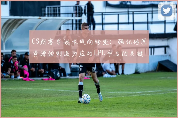 CS新赛季战术风向转变：强化地图资源控制成为应对LPL冲击的关键 - 2026世界杯推荐