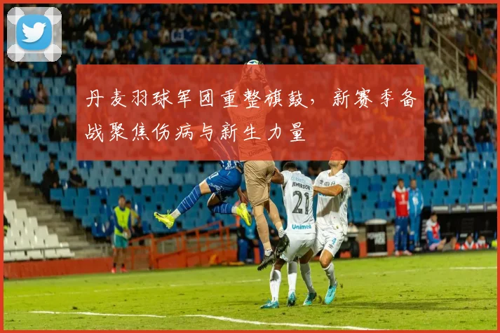 丹麦羽球军团重整旗鼓，新赛季备战聚焦伤病与新生力量 - 2026世界杯图集
