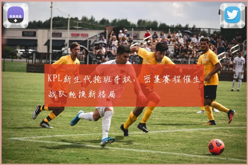 KPL新生代抢班夺权，密集赛程催生战队轮换新格局 - 2026世界杯推荐