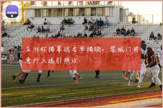 亚洲杯揭幕战名单揭晓，蓉城门将意外入选引热议 - 2026世界杯图集