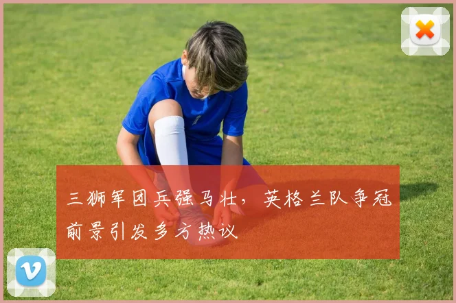 三狮军团兵强马壮,英格兰队争冠前景引发多方热议 - 2026世界杯推荐