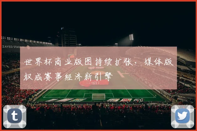 世界杯商业版图持续扩张，媒体版权成赛事经济新引擎 - 2026世界杯推荐