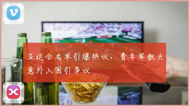 亚运会名单引爆热议,青年军教头意外入围引争议 - 2026世界杯推荐