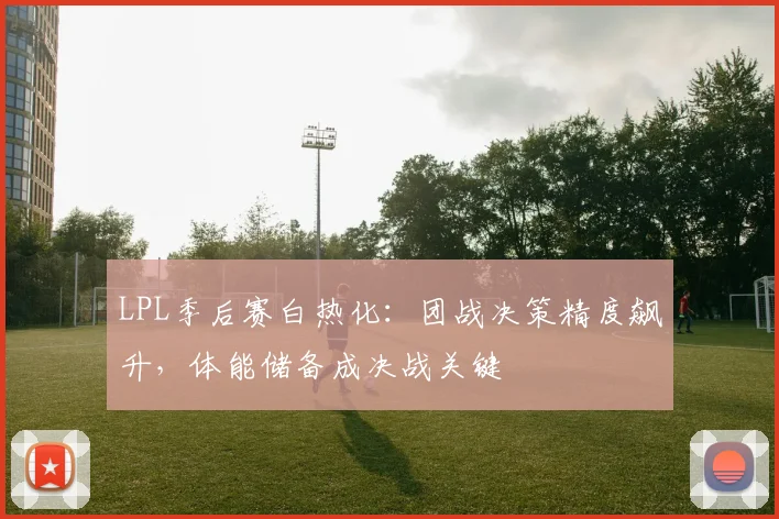 LPL季后赛白热化：团战决策精度飙升，体能储备成决战关键 - 2026世界杯推荐