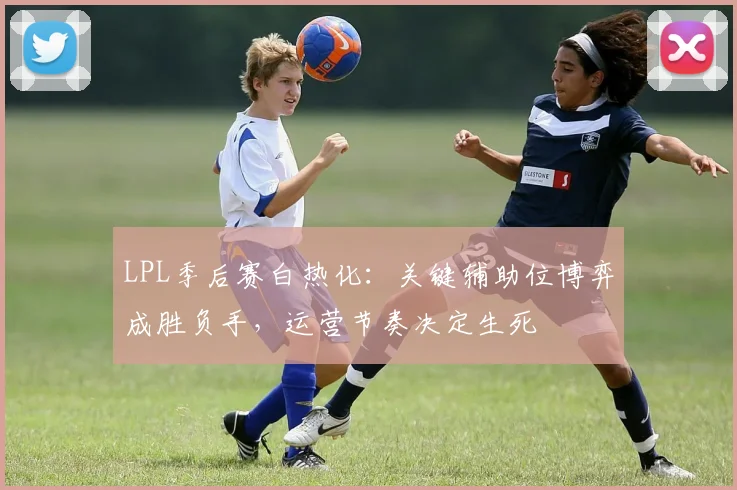 LPL季后赛白热化：关键辅助位博弈成胜负手，运营节奏决定生死 - 2026世界杯推荐