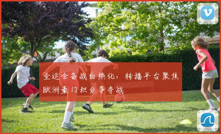 全运会备战白热化，转播平台聚焦欧洲豪门积分争夺战 - 2026世界杯推荐
