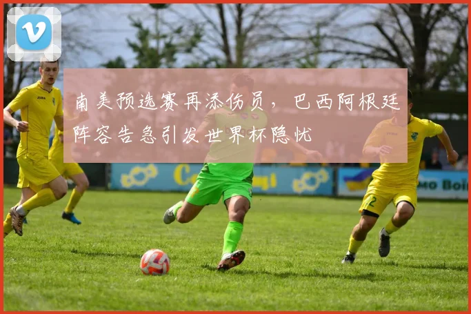 南美预选赛再添伤员，巴西阿根廷阵容告急引发世界杯隐忧 - 2026世界杯推荐