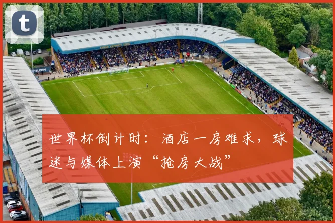 世界杯倒计时：酒店一房难求，球迷与媒体上演“抢房大战” - 2026世界杯推荐