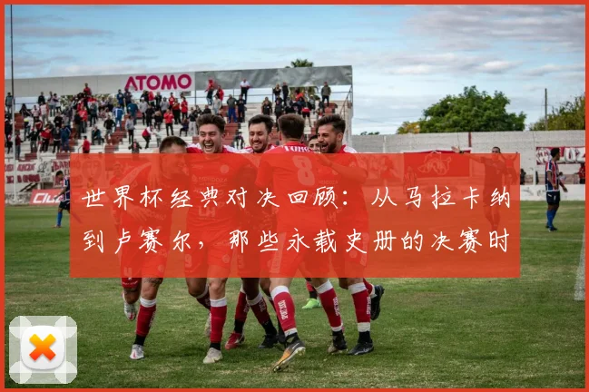 世界杯经典对决回顾:从马拉卡纳到卢赛尔,那些永载史册的决赛时刻 - 2026世界杯推荐