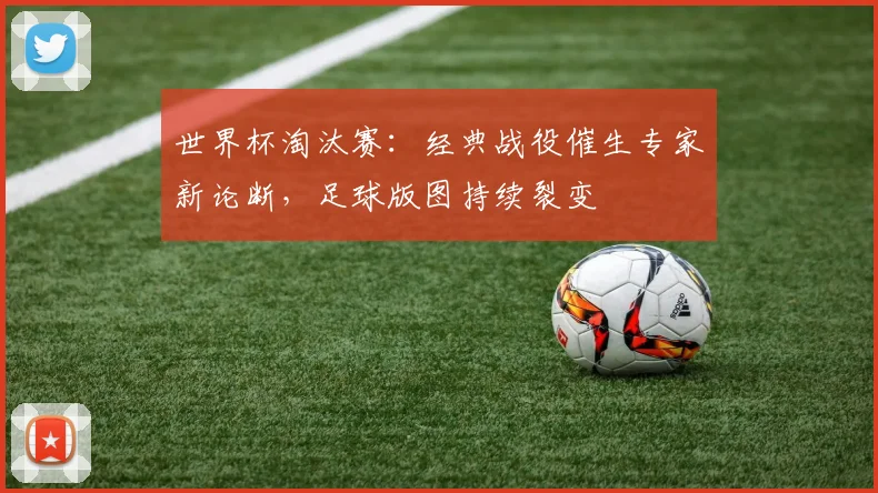 世界杯淘汰赛:经典战役催生专家新论断,足球版图持续裂变 - 2026世界杯推荐
