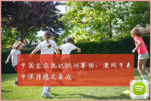 中国金花抵达欧洲赛场，澳网节奏中保持稳定备战 - 2026世界杯推荐