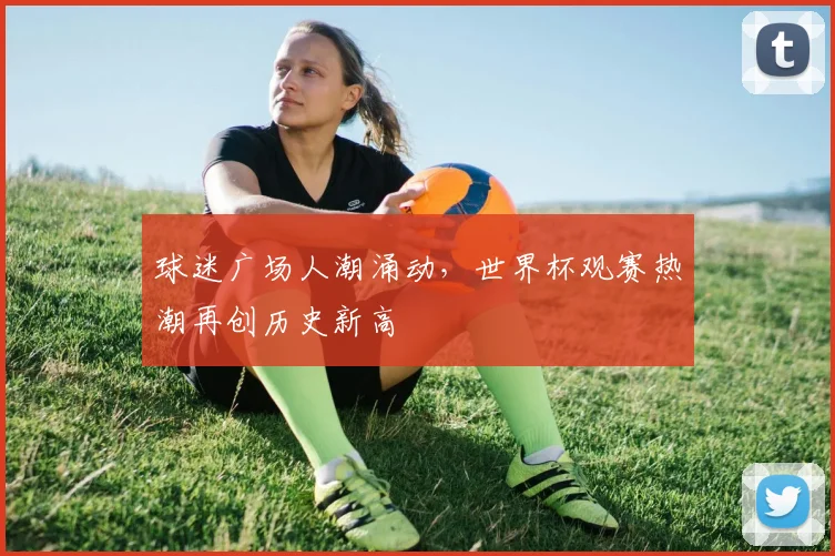 球迷广场人潮涌动，世界杯观赛热潮再创历史新高 - 2026世界杯推荐