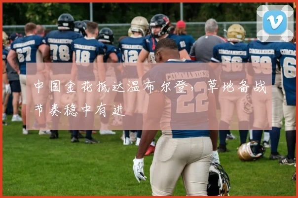 中国金花抵达温布尔登，草地备战节奏稳中有进 - 2026世界杯推荐