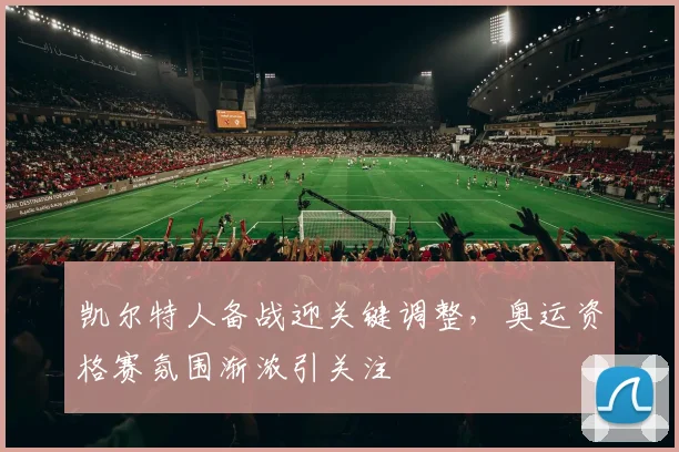 凯尔特人备战迎关键调整，奥运资格赛氛围渐浓引关注 - 2026世界杯资讯