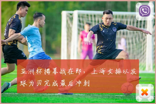 亚洲杯揭幕战在即，上海女排以发球为刃完成最后冲刺 - 2026世界杯推荐