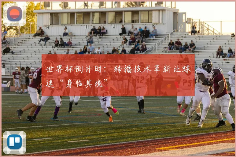 世界杯倒计时：转播技术革新让球迷“身临其境” - 2026世界杯推荐