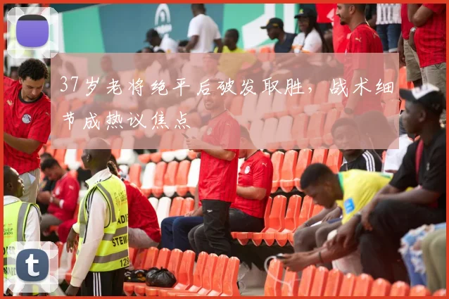 37岁老将绝平后破发取胜，战术细节成热议焦点 - 2026世界杯推荐