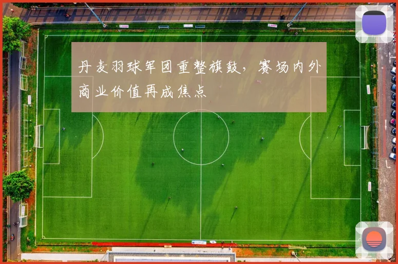 丹麦羽球军团重整旗鼓，赛场内外商业价值再成焦点 - 2026世界杯推荐
