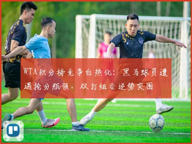 WTA积分榜竞争白热化：黑马球员遭遇抢分瓶颈，双打组合逆势突围 - 2026世界杯推荐