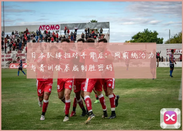 日本队横扫对手背后：网前统治力与青训体系成制胜密码 - 2026世界杯推荐