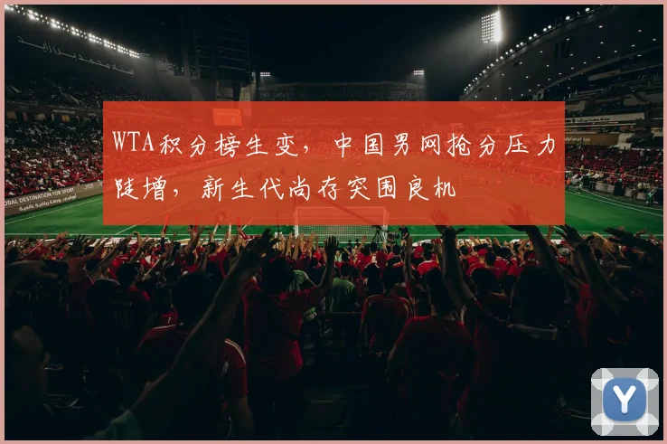 WTA积分榜生变,中国男网抢分压力陡增,新生代尚存突围良机 - 2026世界杯推荐