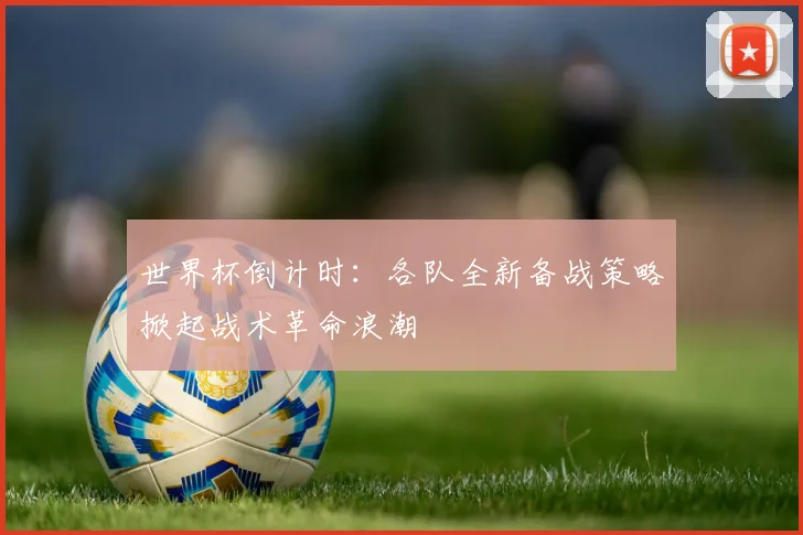 世界杯倒计时:各队全新备战策略掀起战术革命浪潮 - 2026世界杯推荐