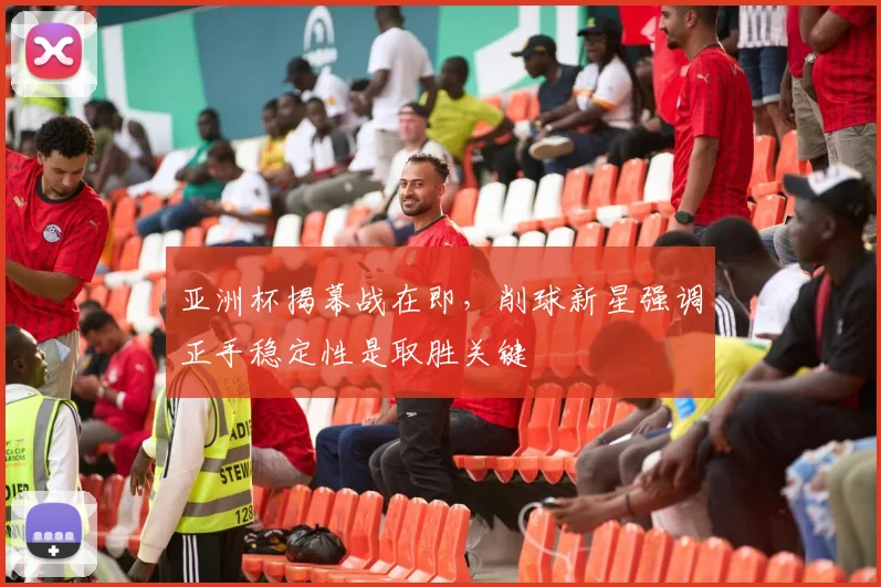 亚洲杯揭幕战在即,削球新星强调正手稳定性是取胜关键 - 2026世界杯推荐