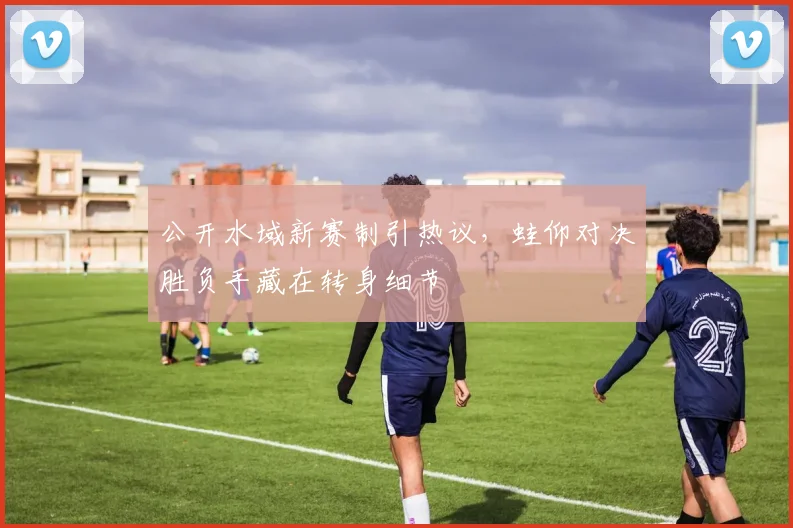 公开水域新赛制引热议，蛙仰对决胜负手藏在转身细节 - 2026世界杯资讯