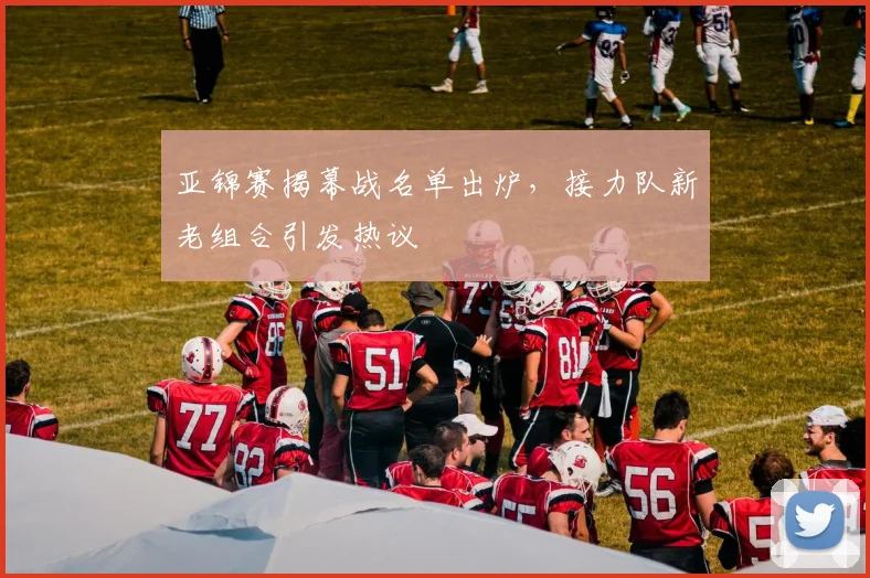 亚锦赛揭幕战名单出炉,接力队新老组合引发热议 - 2026世界杯推荐